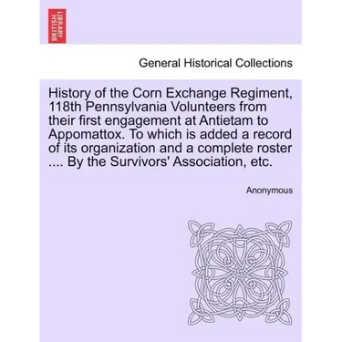 History of the Corn Exchange Regiment, 118th Pennsylvania Volunteers from their first engagement at Antietam to Appomattox. To which is added a record