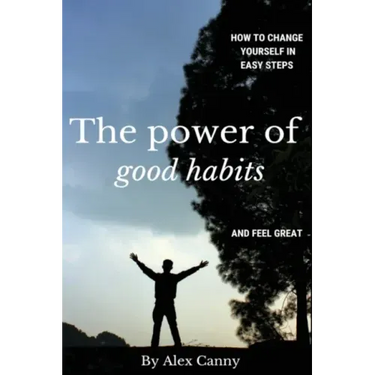 The Power Of Good Habits: How To Change Yourself In Easy Steps And Feel Great