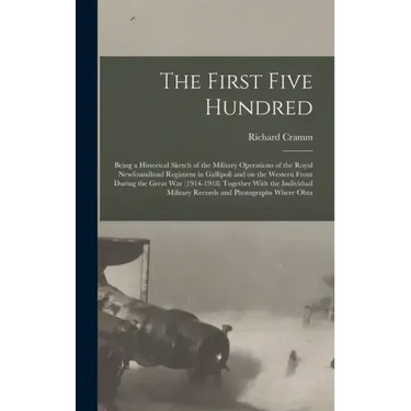 The First Five Hundred; Being a Historical Sketch of the Military Operations of the Royal Newfoundland Regiment in Gallipoli and on the Western Front