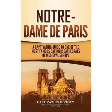 Notre-Dame de Paris: A Captivating Guide to One of the Most Famous Catholic Cathedrals of Medieval Europe