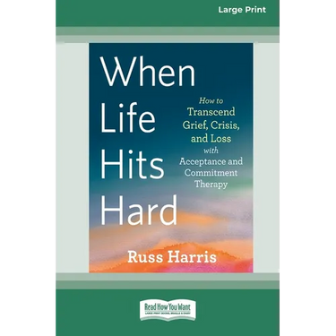When Life Hits Hard: How to Transcend Grief, Crisis, and Loss with Acceptance and Commitment Therapy (Large Print 16 Pt Edition)