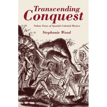 Transcending Conquest: Nahua Views of Spanish Colonial Mexico