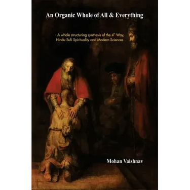 An Organic Whole of All & Everything: A whole structuring synthesis of the 4th Way, Hindu-Sufi Spirituality and Modern Sciences