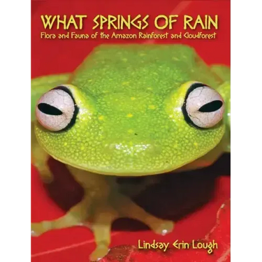 What Springs of Rain: Flora and Fauna of the Amazon Rainforest and Cloudforest