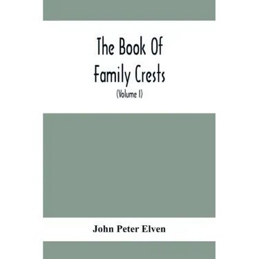 The Book Of Family Crests: Comprising Nearly Every Family Bearing, Properly Blazoned And Explained... With The Surnames Of The Bearers, Alphabeti
