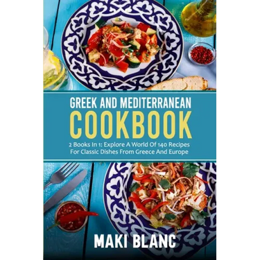Greek And Mediterranean Cookbook: 2 Books In 1: Explore A World Of 140 Recipes For Classic Dishes From Greece And Europe