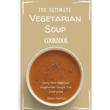 The Ultimate Vegetarian Soup Cookbook: Easy And Delicious Vegetarian Soups For Everyone