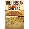The Persian Empire: A Captivating Guide to the History of Persia, Starting from the Ancient Achaemenid, Parthian, and Sassanian Empires to