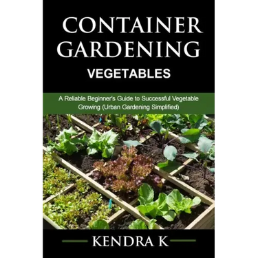 Container Gardening: A Reliable Beginner's Guide to Successful Vegetable Growing (Urban Gardening Simplified)