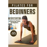 Pilates For Beginners: The Ultimate Guide to Mastering Pilates for Beginners