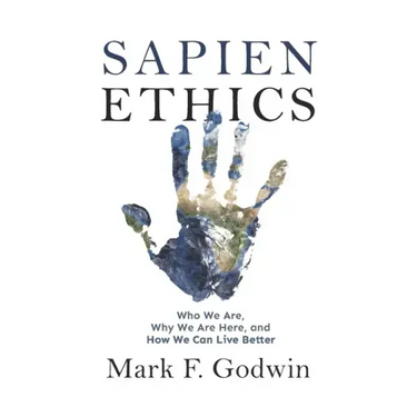 Sapien Ethics: Who We Are, Why We Are Here, and How We Can Live Better