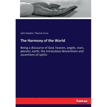 The Harmony of the World: Being a discourse of God, heaven, angels, stars, planets, earth, the miraculous descentions and ascentions of spirits