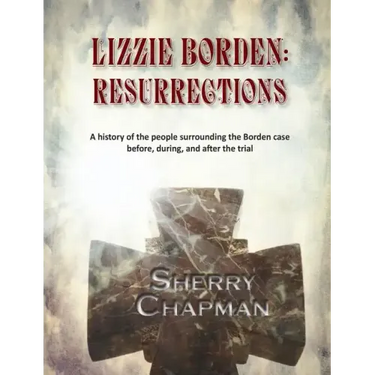 Lizzie Borden: Resurrections: A history of the people surrounding the Borden case before, during, and after the trial