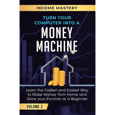 Turn Your Computer Into a Money Machine: Learn the Fastest and Easiest Way to Make Money From Home and Grow Your Income as a Beginner Volume 2