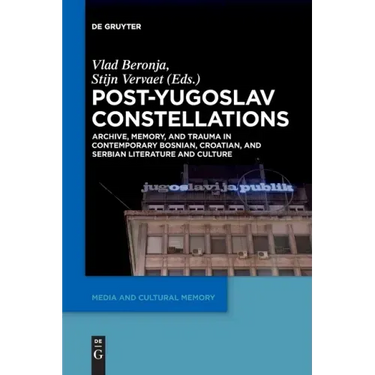 Post-Yugoslav Constellations: Archive, Memory, and Trauma in Contemporary Bosnian, Croatian, and Serbian Literature and Culture