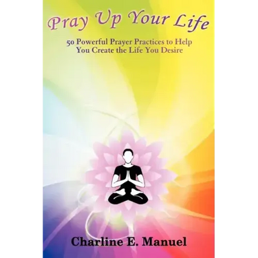 Pray Up Your Life: 50 Powerful Prayer Practices to Help You Create the Life That You Desire