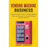 Vending Machine Business: A Simple Guide to Start a Vending Machine (Grow and Promote a Profitable Vending Machine Business)