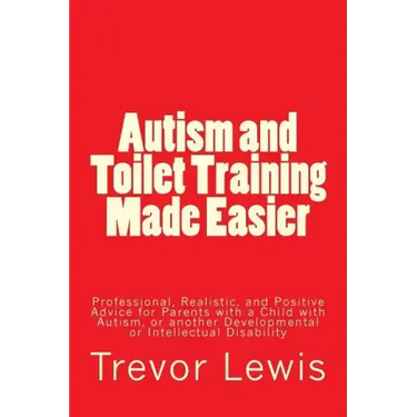 Autism and Toilet Training Made Easier: Professional, Realistic, and Positive Advice for Parents with a Child with Autism, or another Developmental or