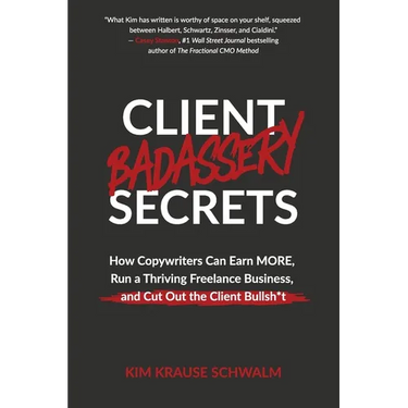 Client Badassery Secrets: How Copywriters Can Earn MORE, Run a Thriving Freelance Business, and Cut Out the Client Bullsh*t