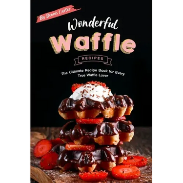 Wonderful Waffle Recipes: The Ultimate Recipe Book for Every True Waffle Lover