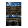 The Seven Hills of Rome: The History and Legacy of the Hills that Form the Heart of the Eternal City