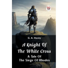 A Knight of the White Cross A Tale of the Siege of Rhodes