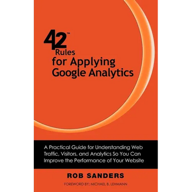 42 Rules for Applying Google Analytics: A practical guide for understanding web traffic, visitors and analytics so you can improve the performance of