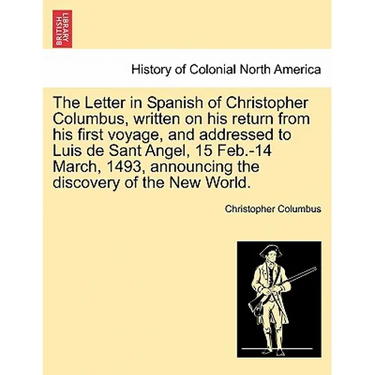 The Letter in Spanish of Christopher Columbus, Written on His Return from His First Voyage, and Addressed to Luis de Sant Angel, 15 Feb.-14 March, 149