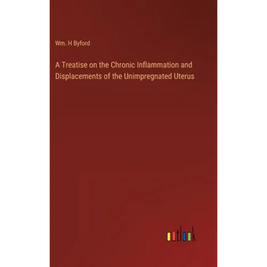 A Treatise on the Chronic Inflammation and Displacements of the Unimpregnated Uterus