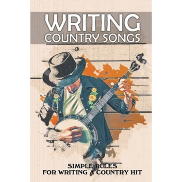 Writing Country Songs: Simple Rules For Writing A Country Hit: Basic Songwriting