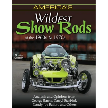 America's Wildest Show Rods of the 1960s and 1970s: Analysis and Opinions from George Barris, Darryl Starbird, Candy Joe Bailon, and Others