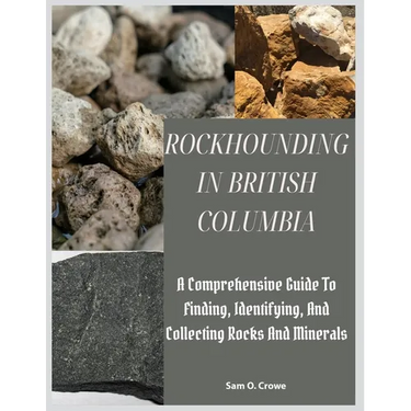 Rockhounding in British Columbia: A Comprehensive Guide to Finding, Identifying, and Collecting Rocks And Minerals