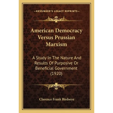 American Democracy Versus Prussian Marxism: A Study In The Nature And Results Of Purposive Or Beneficial Government (1920)