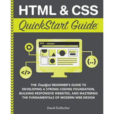 HTML and CSS QuickStart Guide: The Simplified Beginners Guide to Developing a Strong Coding Foundation, Building Responsive Websites, and Mastering th