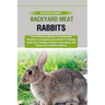 Backyard Meat Rabbits: From Choosing Breeds To Sustainable Practices: A Comprehensive Guide To Raising, Daily Care, Feeding, Nutrition, Harve