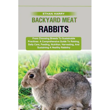 Backyard Meat Rabbits: From Choosing Breeds To Sustainable Practices: A Comprehensive Guide To Raising, Daily Care, Feeding, Nutrition, Harve