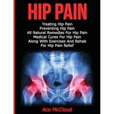 Hip Pain: Treating Hip Pain: Preventing Hip Pain, All Natural Remedies For Hip Pain, Medical Cures For Hip Pain, Along With Exercises And Rehab For Hi
