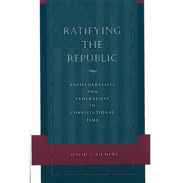 Ratifying the Republic: Antifederalists and Federalists in Constitutional Time