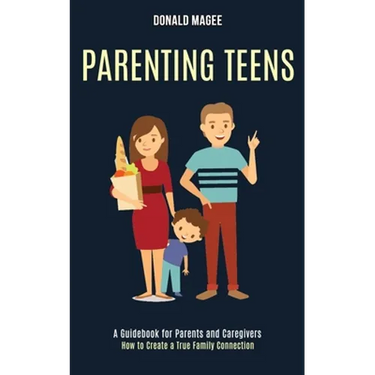 Parenting Teens: A Guidebook for Parents and Caregivers (How to Create a True Family Connection)