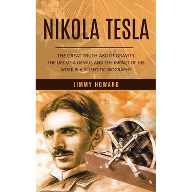 Nikola Tesla: The Great Truth About Gravity (The Life of a Genius and the Impact of His Work & a Scientific Biography)