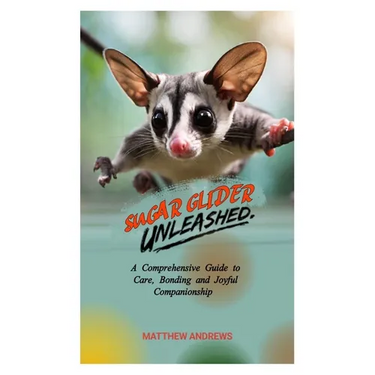 Sugar Glider Unleashed: A Comprehensive Guide to Care, Bonding and Joyful Companionship