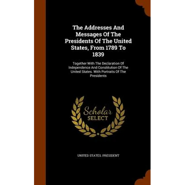 The Addresses And Messages Of The Presidents Of The United States, From 1789 To 1839: Together With The Declaration Of Independence And Constitution O