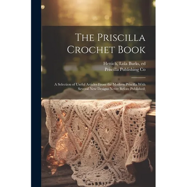 The Priscilla Crochet Book; a Selection of Useful Articles From the Modern Priscilla With Several New Designs Never Before Published;