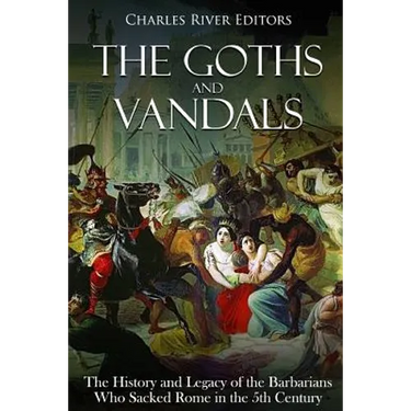 The Goths and Vandals: The History and Legacy of the Barbarians Who Sacked Rome in the 5th Century CE