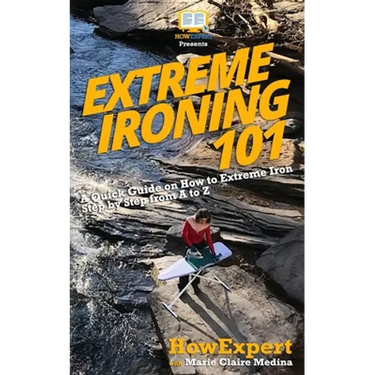 Extreme Ironing 101: A Quick Guide on How to Extreme Iron Step by Step from A to Z
