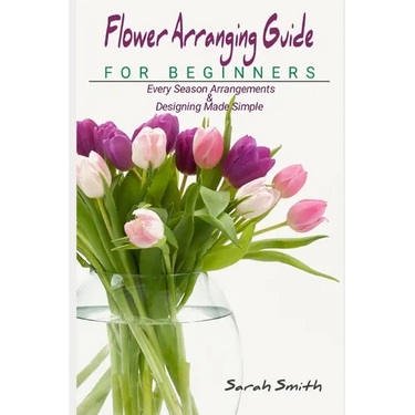 Flower Arranging Guide For Beginners: Every Season Arrangements And Designing Made Simple