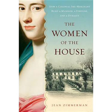 The Women of the House: How a Colonial She-Merchant Built a Mansion, a Fortune, and a Dynasty