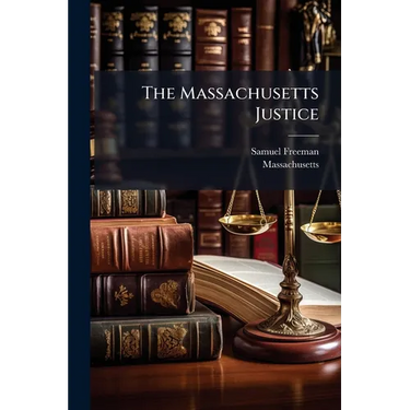 The Massachusetts Justice: Being A Collection Of The Laws Of The Commonwealth Of Massachusetts, Relative To The Power And Duty Of Justices Of The Peac