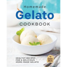 Homemade Gelato Cookbook: Healthy Recipes for a Delicious Home-made Gelato