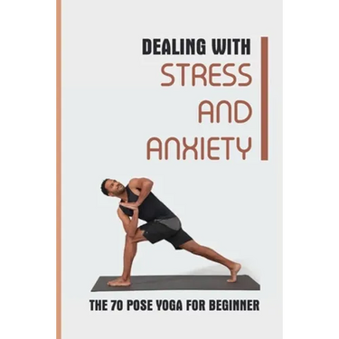 Dealing With Stress And Anxiety: The 70 Pose Yoga For Beginner: Reduce Anxiety Before Bed